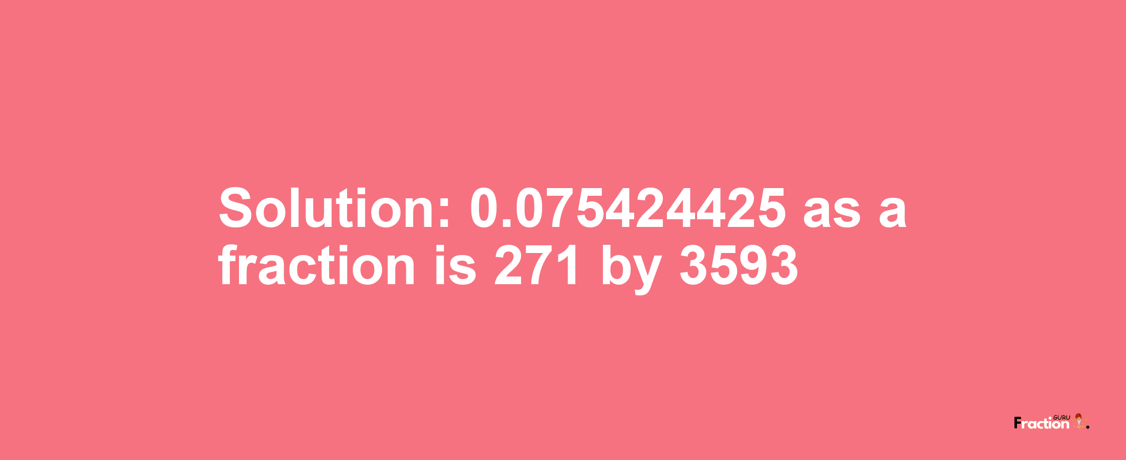 Solution:0.075424425 as a fraction is 271/3593